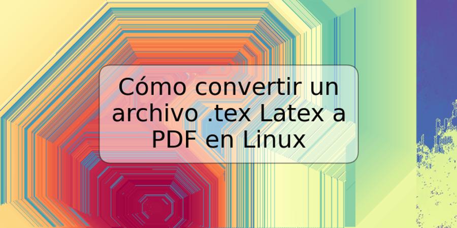 Cómo convertir un archivo .tex Latex a PDF en Linux