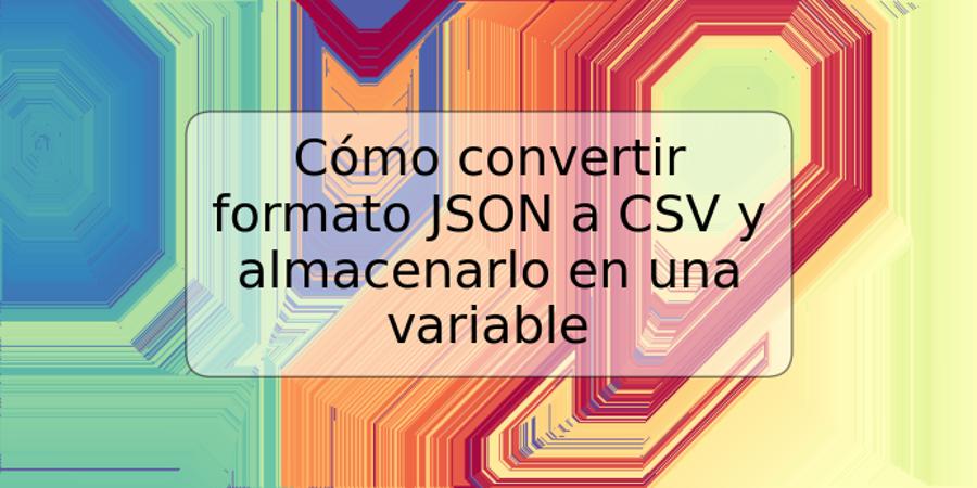 Cómo convertir formato JSON a CSV y almacenarlo en una variable