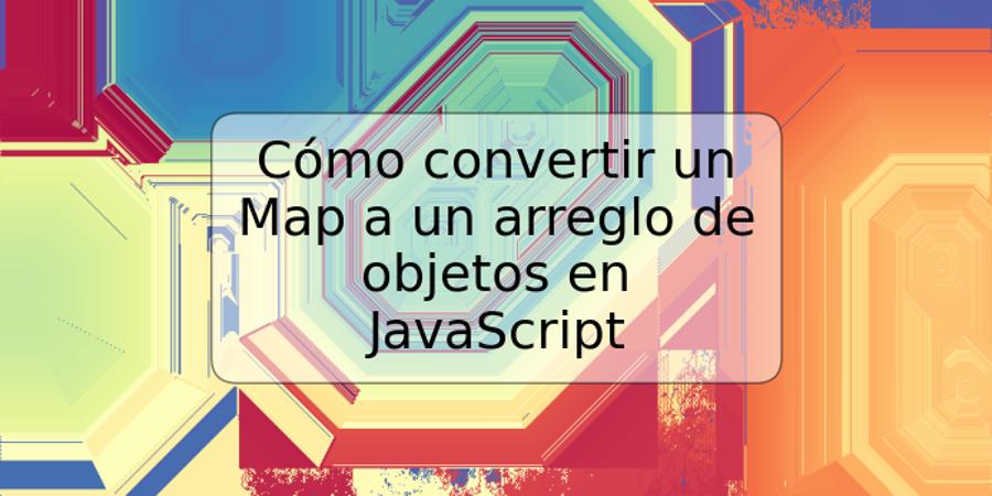 Cómo convertir un Map a un arreglo de objetos en JavaScript