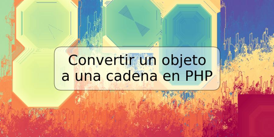 Convertir un objeto a una cadena en PHP