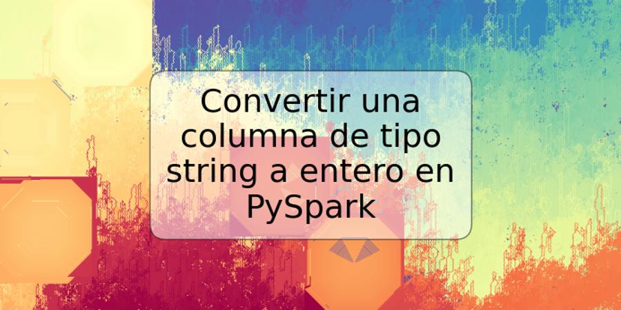 Convertir una columna de tipo string a entero en PySpark