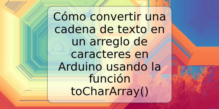 Cómo convertir una cadena de texto en un arreglo de caracteres en Arduino usando la función toCharArray()