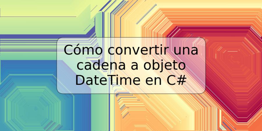 Cómo convertir una cadena a objeto DateTime en C#