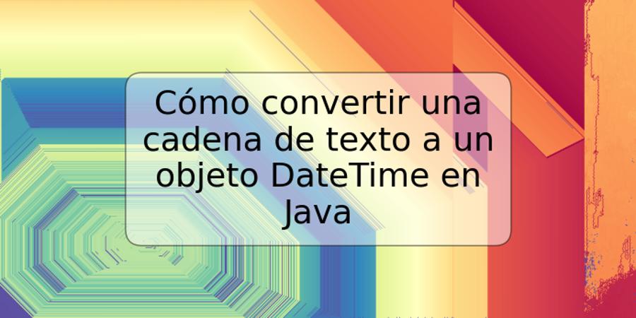 Cómo convertir una cadena de texto a un objeto DateTime en Java