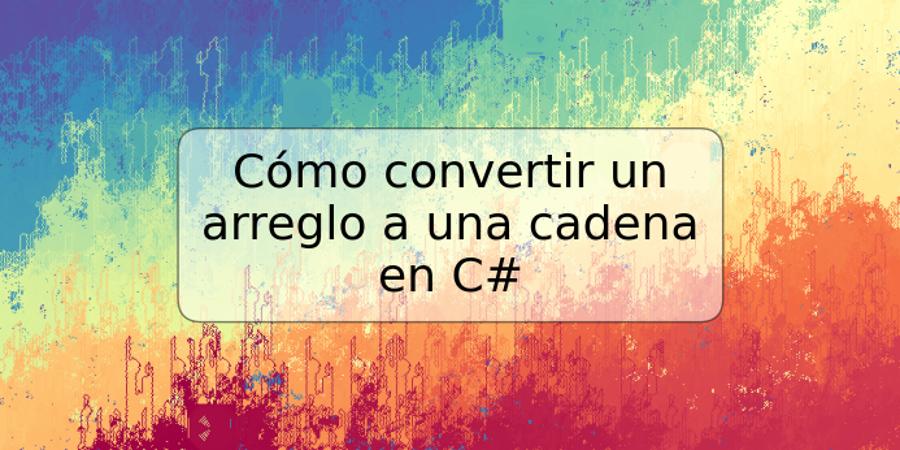 Cómo convertir un arreglo a una cadena en C#