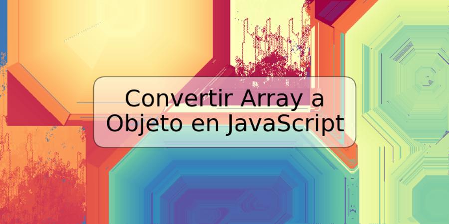 Convertir Array a Objeto en JavaScript