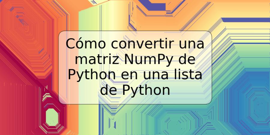 Cómo convertir una matriz NumPy de Python en una lista de Python