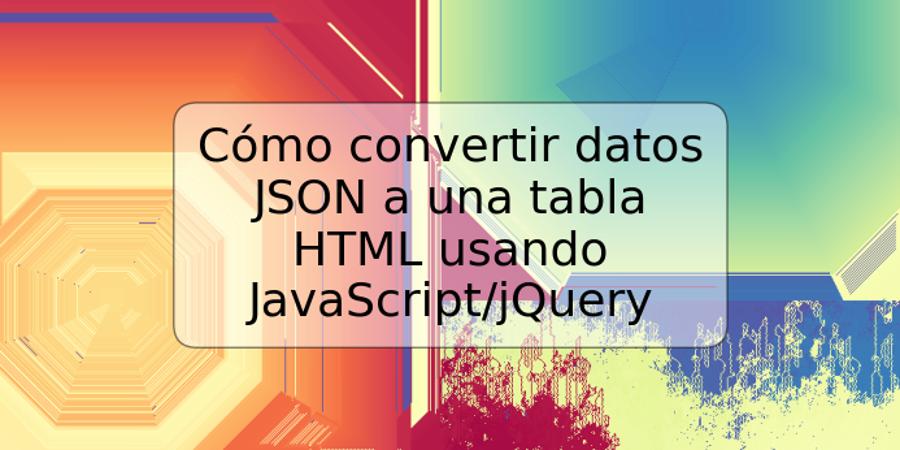 Cómo convertir datos JSON a una tabla HTML usando JavaScript/jQuery