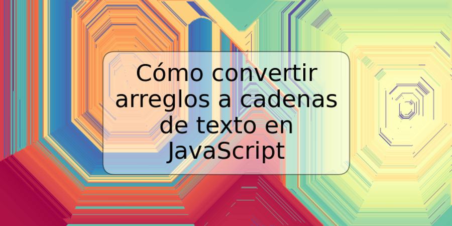 Cómo convertir arreglos a cadenas de texto en JavaScript