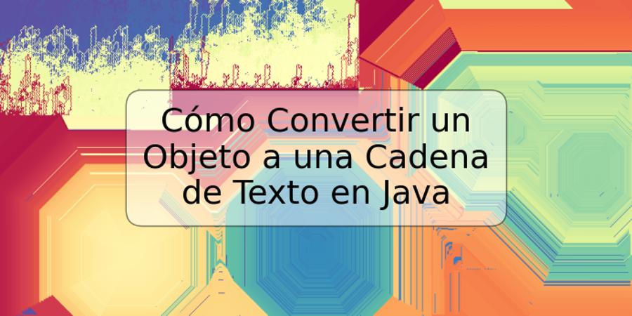 Cómo Convertir un Objeto a una Cadena de Texto en Java