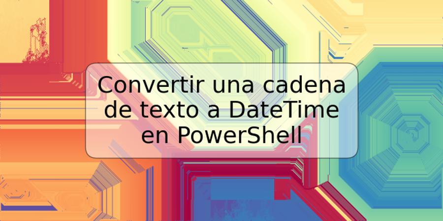 Convertir una cadena de texto a DateTime en PowerShell