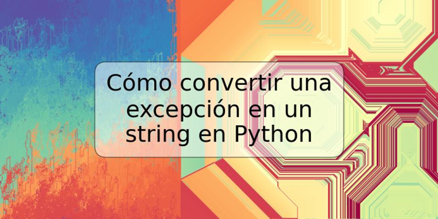 Cómo convertir una excepción en un string en Python