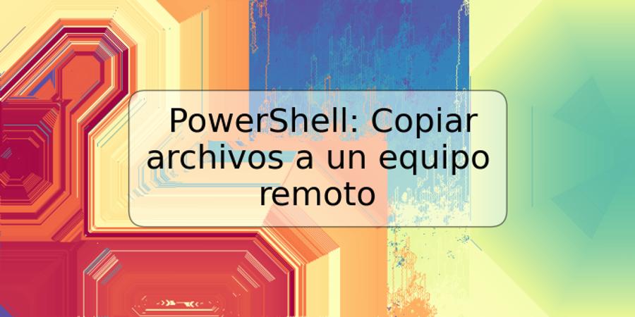 PowerShell: Copiar archivos a un equipo remoto