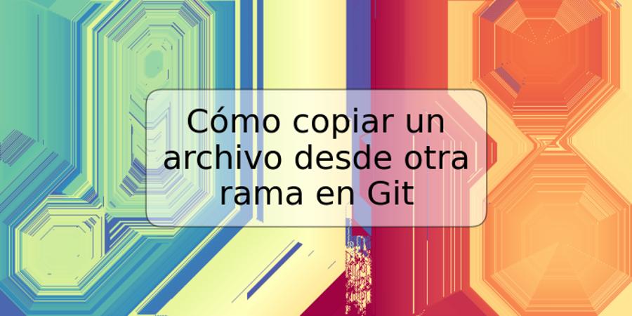 Cómo copiar un archivo desde otra rama en Git