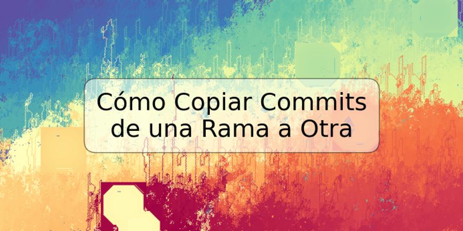 Cómo Copiar Commits de una Rama a Otra