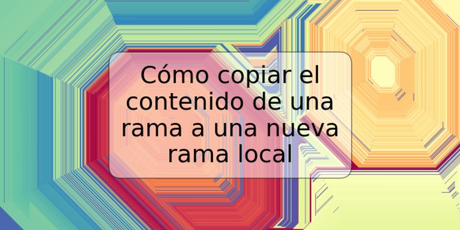 Cómo copiar el contenido de una rama a una nueva rama local