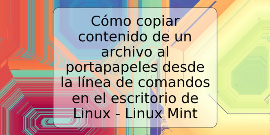 Cómo copiar contenido de un archivo al portapapeles desde la línea de comandos en el escritorio de Linux - Linux Mint