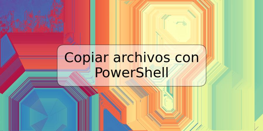 Copiar archivos con PowerShell