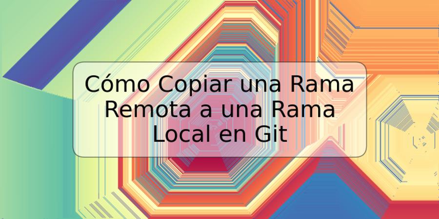 Cómo Copiar una Rama Remota a una Rama Local en Git