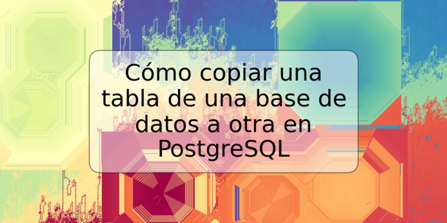 Cómo copiar una tabla de una base de datos a otra en PostgreSQL