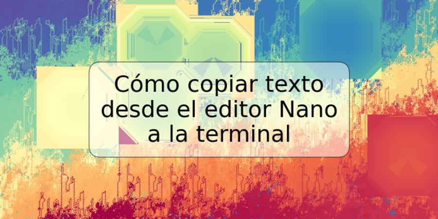 Cómo copiar texto desde el editor Nano a la terminal