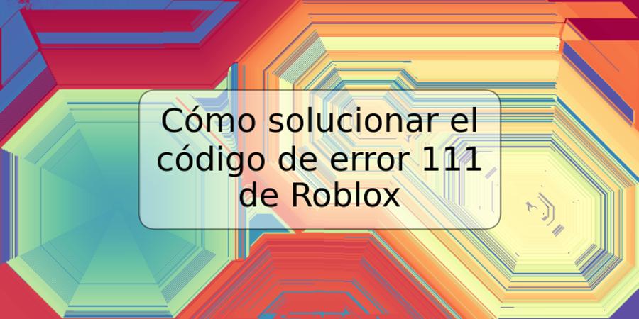 Cómo solucionar el código de error 111 de Roblox