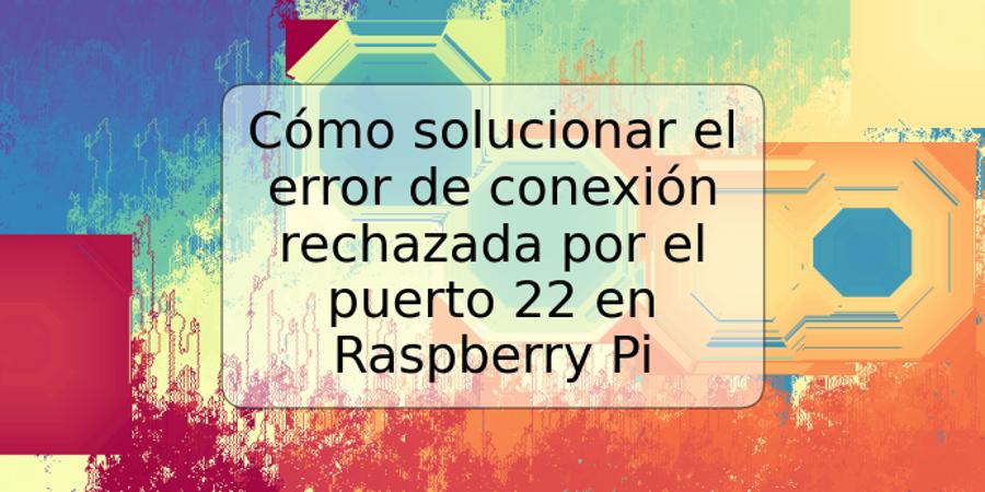 Cómo solucionar el error de conexión rechazada por el puerto 22 en Raspberry Pi