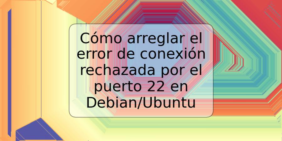 Cómo arreglar el error de conexión rechazada por el puerto 22 en Debian/Ubuntu