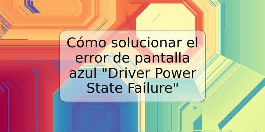 Cómo solucionar el error de pantalla azul "Driver Power State Failure"