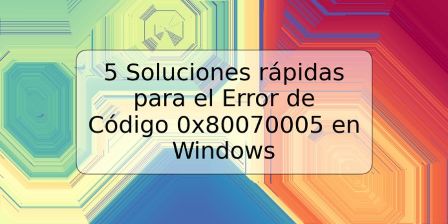 5 Soluciones rápidas para el Error de Código 0x80070005 en Windows