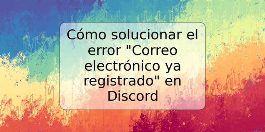 Cómo solucionar el error "Correo electrónico ya registrado" en Discord