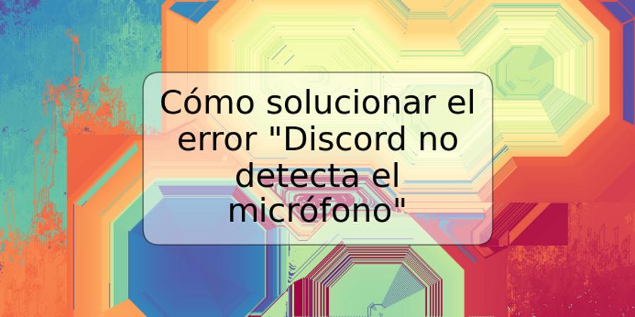 Cómo solucionar el error "Discord no detecta el micrófono"