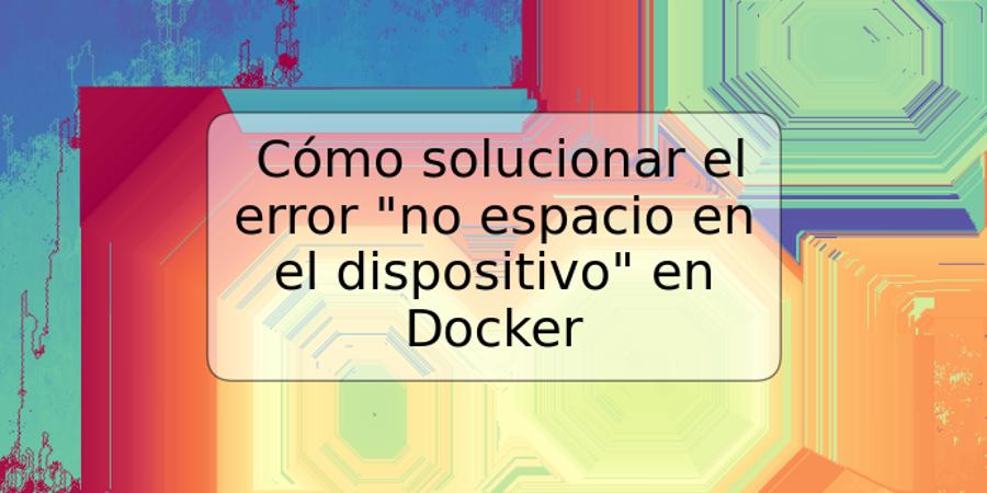 Cómo solucionar el error "no espacio en el dispositivo" en Docker