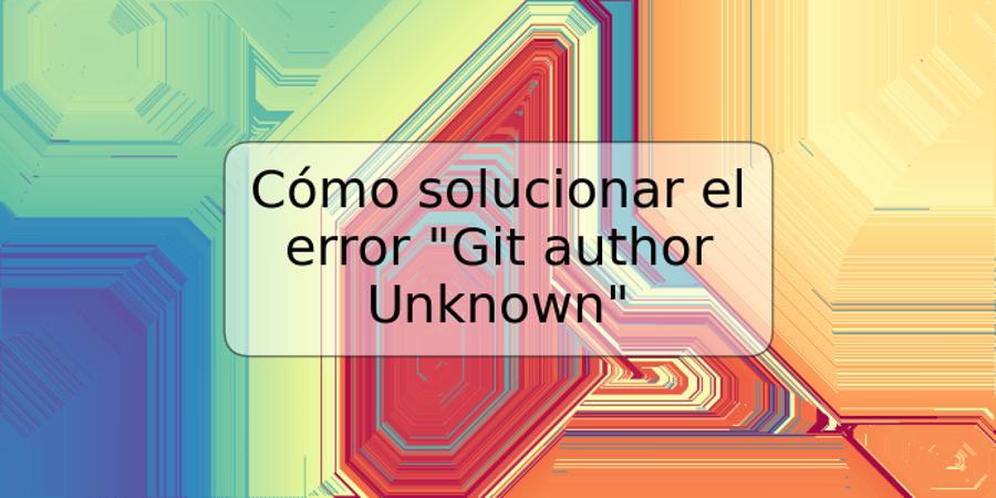 Cómo solucionar el error "Git author Unknown"