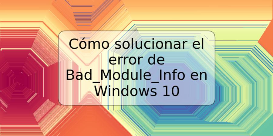 Cómo solucionar el error de Bad_Module_Info en Windows 10