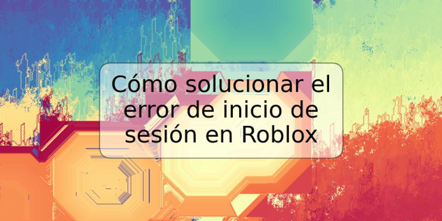 Cómo solucionar el error de inicio de sesión en Roblox