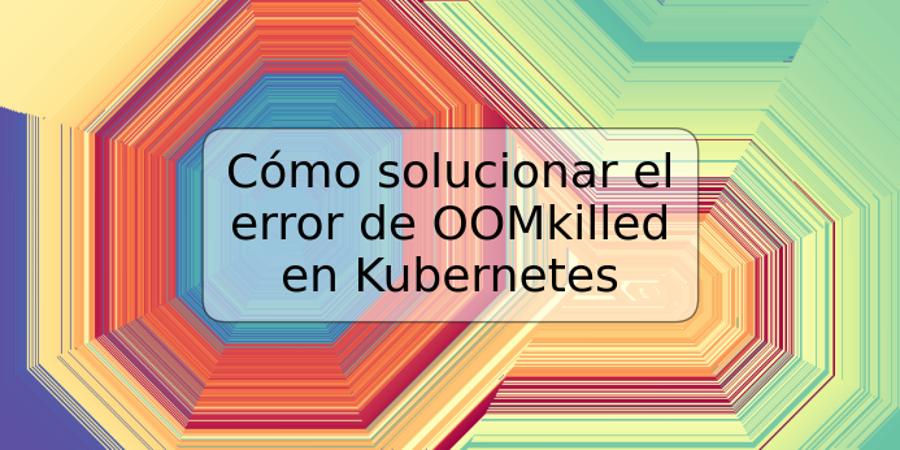 Cómo solucionar el error de OOMkilled en Kubernetes