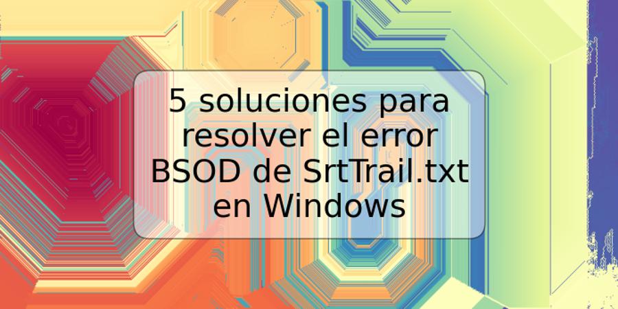 5 soluciones para resolver el error BSOD de SrtTrail.txt en Windows