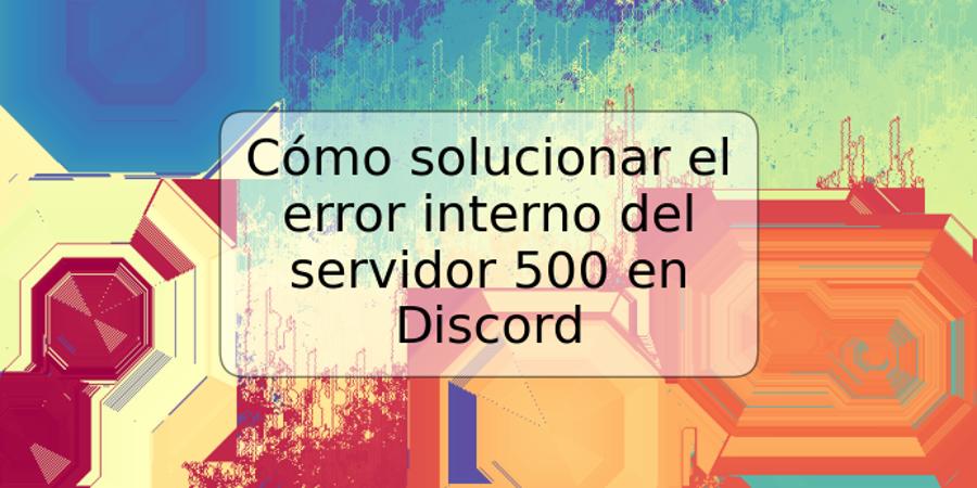 Cómo solucionar el error interno del servidor 500 en Discord