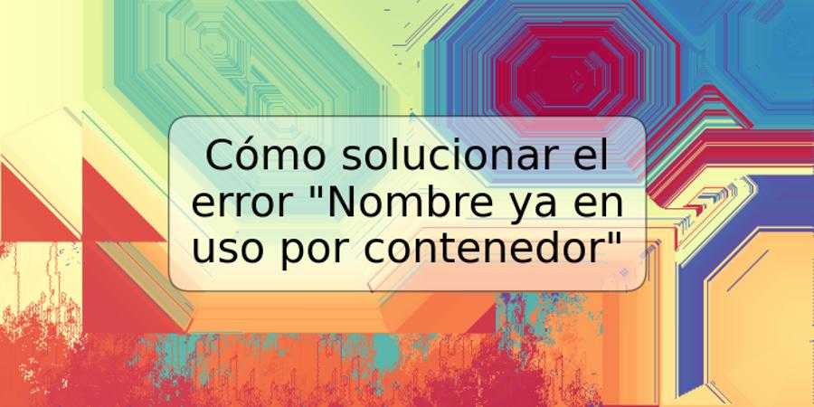 Cómo solucionar el error "Nombre ya en uso por contenedor"