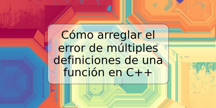 Cómo arreglar el error de múltiples definiciones de una función en C++