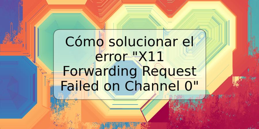 Cómo solucionar el error "X11 Forwarding Request Failed on Channel 0"