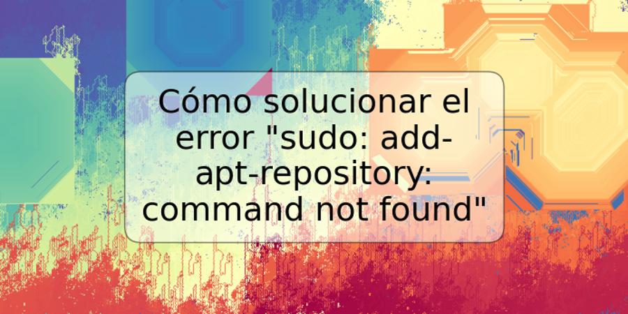 Cómo solucionar el error "sudo: add-apt-repository: command not found"