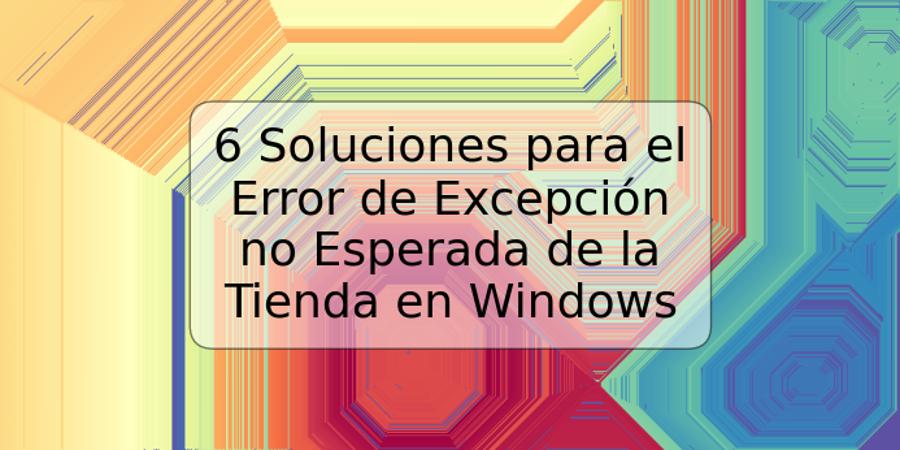 6 Soluciones para el Error de Excepción no Esperada de la Tienda en Windows