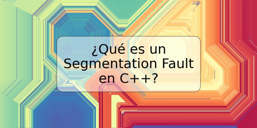 ¿Qué es un Segmentation Fault en C++?