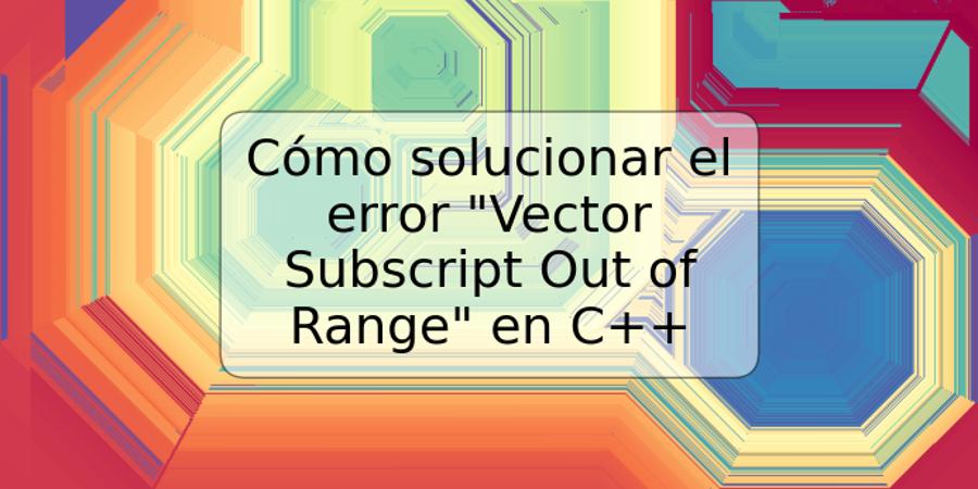 Cómo solucionar el error "Vector Subscript Out of Range" en C++