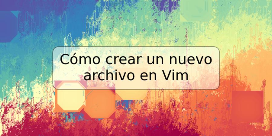 Cómo crear un nuevo archivo en Vim