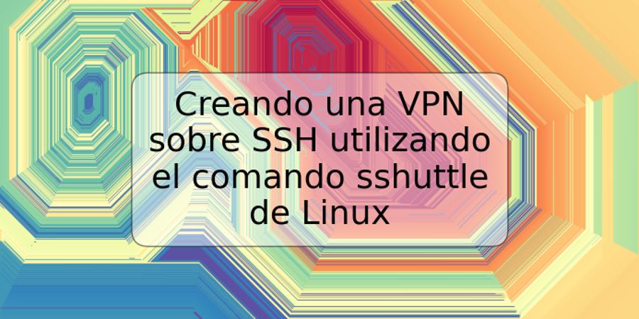 Creando una VPN sobre SSH utilizando el comando sshuttle de Linux