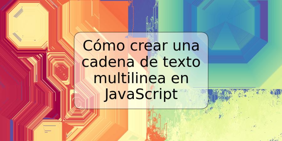 Cómo crear una cadena de texto multilinea en JavaScript