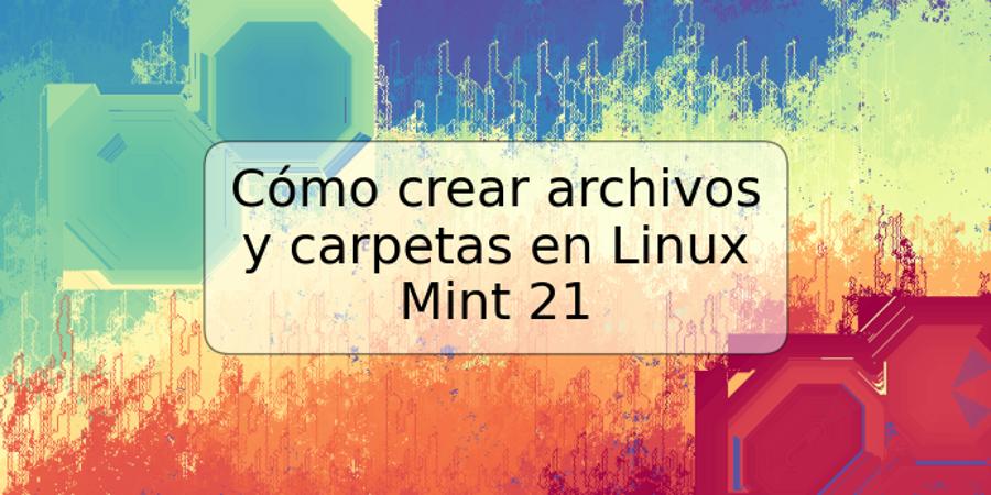 Cómo crear archivos y carpetas en Linux Mint 21